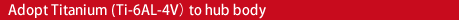 Adopt Titanium (Ti-6AL-4V) to hub body