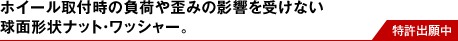 ホイール取付時の負荷や歪みの影響を受けない 球面形状ナット・ワッシャー。